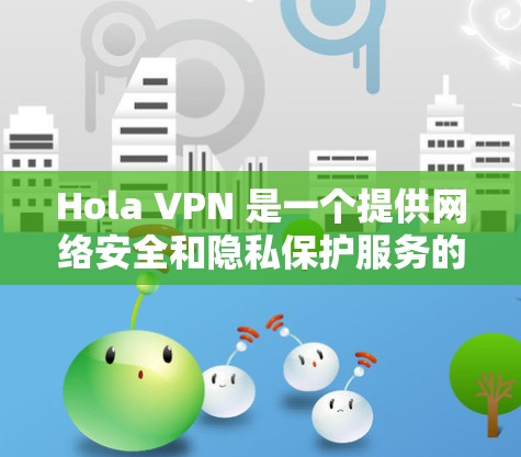 Hola VPN 是一个提供网络安全和隐私保护服务的公司,提供免费和付费的 VPN 服务。要使用 Hola VPN 在电脑上,以下是基本步骤