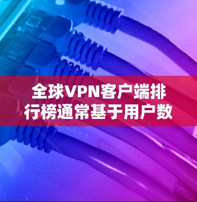 全球VPN客户端排行榜通常基于用户数量、市场份额、服务质量和用户反馈等因素。以下是当前较为受欢迎的VPN品牌及其特点