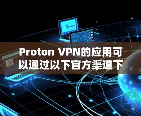 Proton VPN的应用可以通过以下官方渠道下载