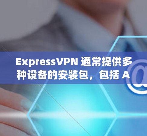 ExpressVPN 通常提供多种设备的安装包,包括 Android 的 APK 文件。你可以通过以下步骤获取 ExpressVPN 的 APK ExpressVPN 通常提供多种设备的安装包,包括 Android 的 APK 文件。你可以通过以下步骤获取 ExpressVPN 的 APK
