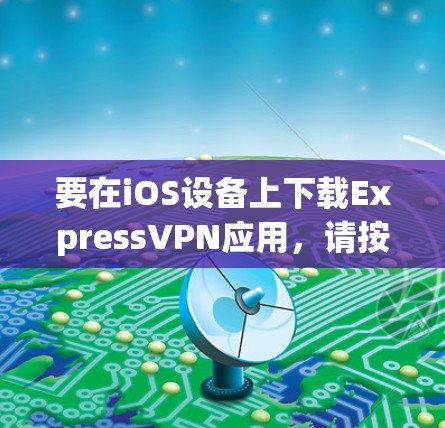 要在iOS设备上下载ExpressVPN应用，请按照以下步骤操作