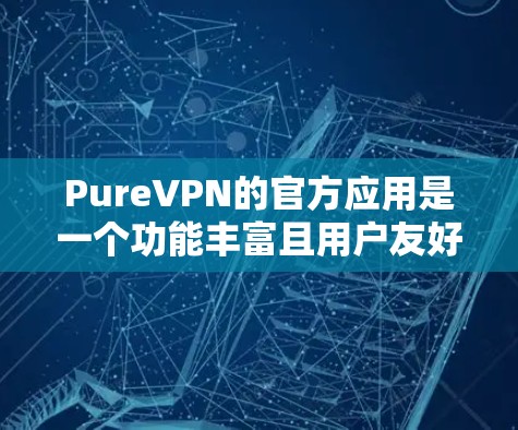 PureVPN的官方应用是一个功能丰富且用户友好的VPN解决方案，适用于多种平台，提供了多种功能和设置选项。以下是对PureVPN官方应用的详细评估