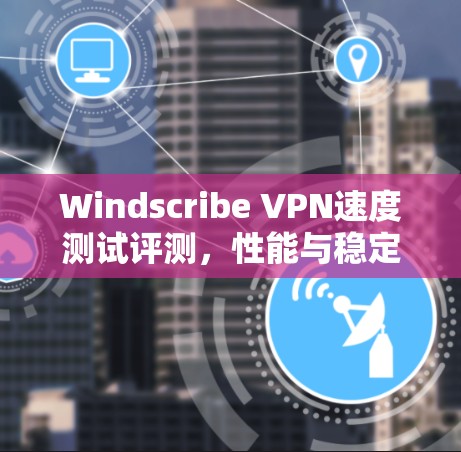 Windscribe VPN速度测试评测,性能与稳定性分析