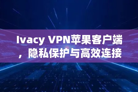 Ivacy VPN苹果客户端，隐私保护与高效连接的最佳选择
