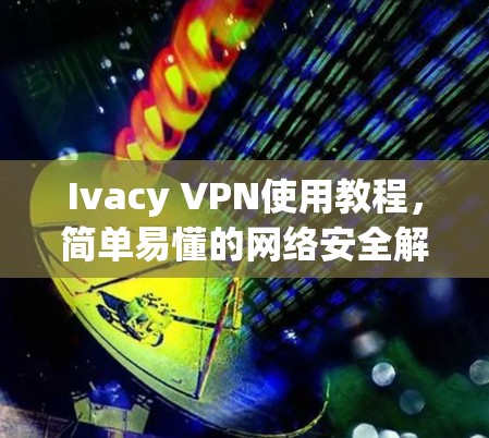 Ivacy VPN使用教程，简单易懂的网络安全解决方案