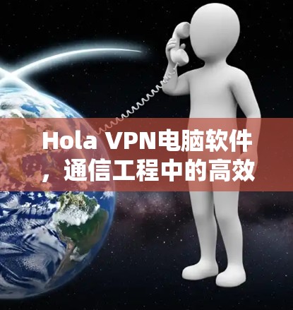 Hola VPN电脑软件,通信工程中的高效解决方案 Hola VPN电脑软件,通信工程中的高效解决方案