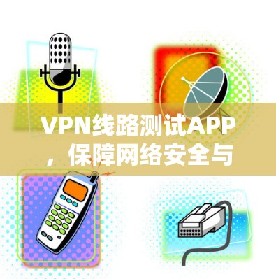VPN线路测试APP,保障网络安全与稳定 VPN线路测试APP,保障网络安全与稳定