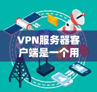VPN服务器客户端是一个用户连接到VPN服务提供商服务器的软件，用于建立安全的加密通道，保护隐私和数据安全。以下是详细的步骤和信息