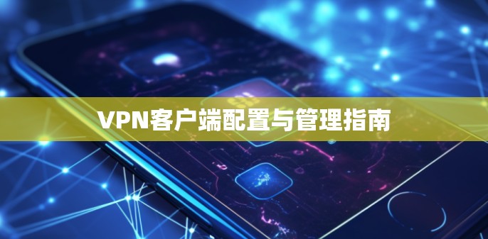 VPN客户端配置与管理指南 VPN客户端配置与管理指南