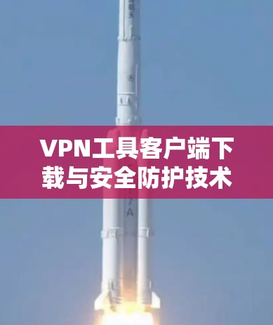 VPN工具客户端下载与安全防护技术探讨