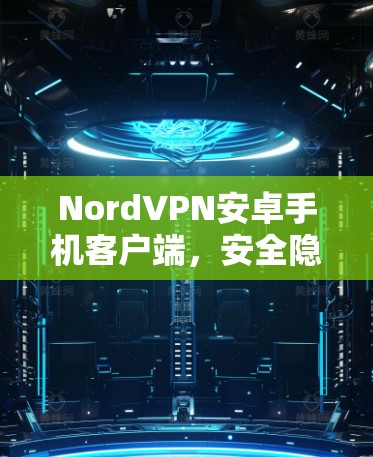 NordVPN安卓手机客户端，安全隐私的首选解决方案