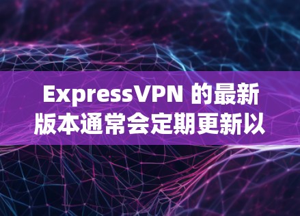 ExpressVPN 的最新版本通常会定期更新以提供更好的性能和安全性。为了确保你拥有最新版本，请按照以下步骤操作