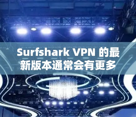 Surfshark VPN 的最新版本通常会有更多的功能和性能提升。以下是关于最新版本（可能为 v7.21.6 或其他新版本）的一些关键信息