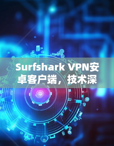 Surfshark VPN安卓客户端,技术深度与应用潜力