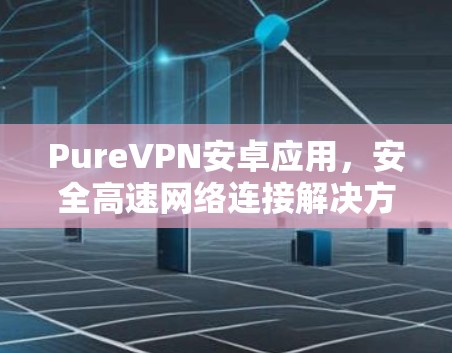 PureVPN安卓应用,安全高速网络连接解决方案