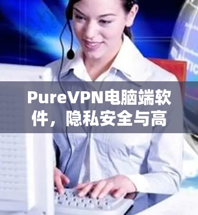 PureVPN电脑端软件,隐私安全与高速连接的完美融合
