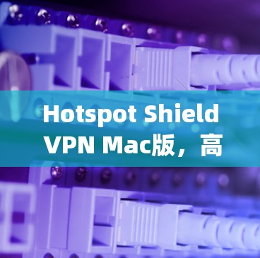 Hotspot Shield VPN Mac版,高效隐私保护与稳定连接 Hotspot Shield VPN Mac版,高效隐私保护与稳定连接