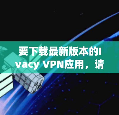 要下载最新版本的Ivacy VPN应用，请按照以下步骤操作