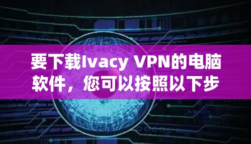 要下载Ivacy VPN的电脑软件,您可以按照以下步骤操作