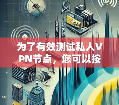 为了有效测试私人VPN节点，您可以按照以下步骤进行