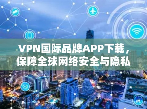 VPN国际品牌APP下载，保障全球网络安全与隐私