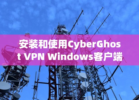 安装和使用CyberGhost VPN Windows客户端的步骤如下