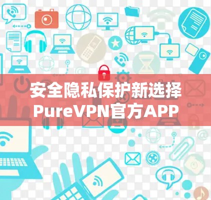 安全隐私保护新选择PureVPN官方APP