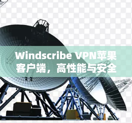 Windscribe VPN苹果客户端，高性能与安全的无缝体验