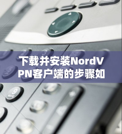 下载并安装NordVPN客户端的步骤如下 下载并安装NordVPN客户端的步骤如下