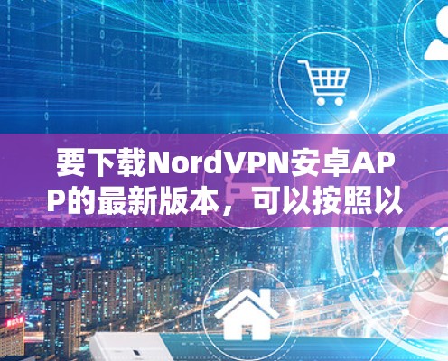 要下载NordVPN安卓APP的最新版本，可以按照以下步骤操作