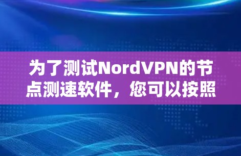 为了测试NordVPN的<strong>节点测速</strong>软件,您可以按照以下步骤操作