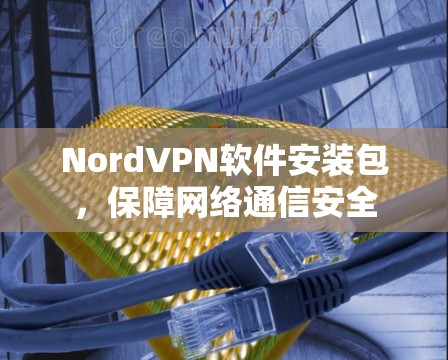 NordVPN软件安装包,保障网络通信安全 NordVPN软件安装包,保障网络通信安全