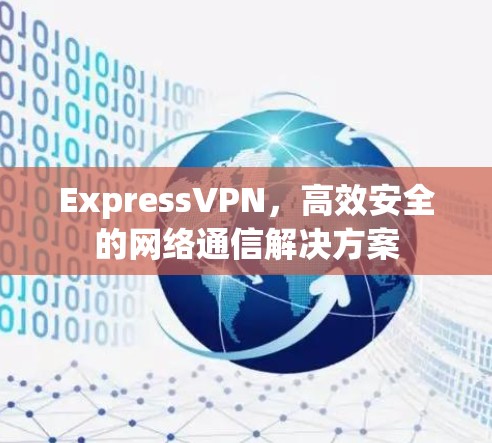 ExpressVPN,高效安全的网络通信解决方案 ExpressVPN,高效安全的网络通信解决方案