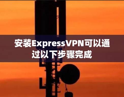 安装ExpressVPN可以通过以下步骤完成