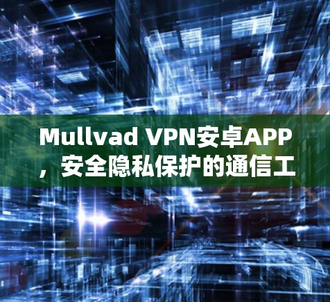 Mullvad VPN安卓APP，安全隐私保护的通信工具