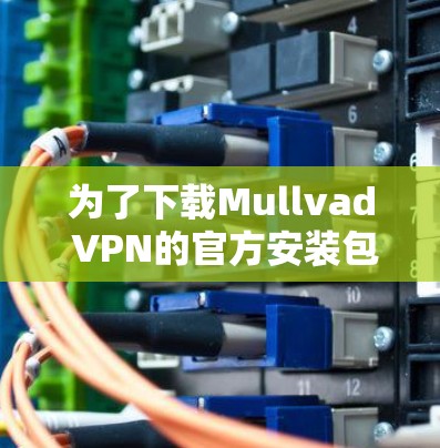 为了下载Mullvad VPN的官方安装包，请按照以下步骤操作