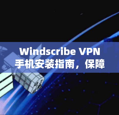 Windscribe VPN手机安装指南,保障网络安全与隐私