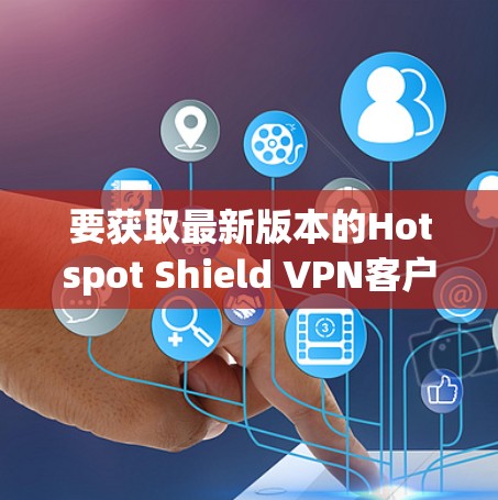 要获取最新版本的Hotspot Shield VPN客户端，请按照以下步骤操作