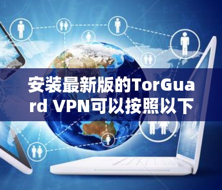 安装最新版的TorGuard VPN可以按照以下步骤进行