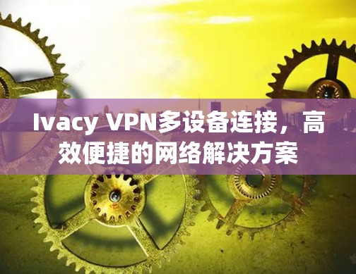 Ivacy VPN多设备连接，高效便捷的网络解决方案