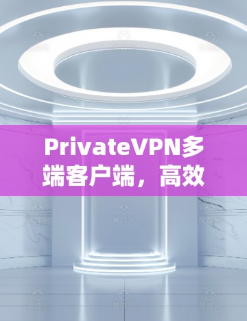 PrivateVPN多端客户端，高效便捷的网络管理解决方案