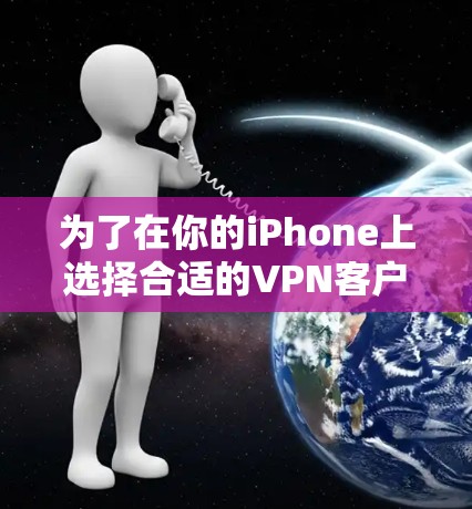 为了在你的iPhone上选择合适的VPN客户端,以下是分步骤的解决方案