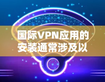 国际VPN应用的安装通常涉及以下步骤，具体操作可能因VPN服务提供商和你的设备类型（如Windows、Mac、iOS或Android）而有所不同。以下是一个通用指南，帮助你安装并配置国际VPN应用