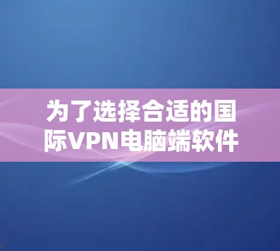 为了选择合适的国际VPN电脑端软件，您可以按照以下步骤进行