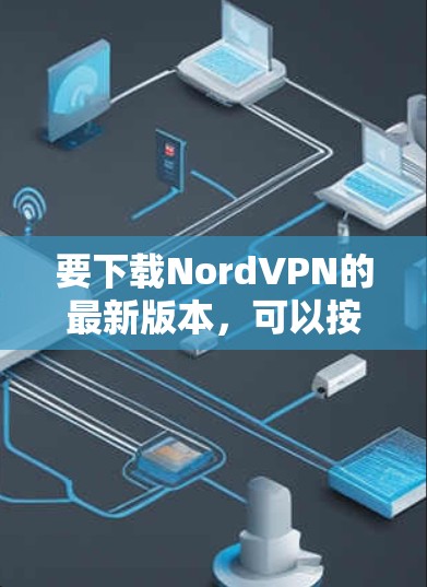 要下载NordVPN的最新版本，可以按照以下步骤操作
