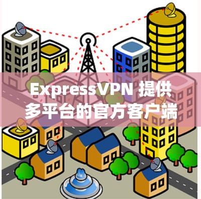 ExpressVPN 提供多平台的官方客户端，以下是各平台的下载链接和安装步骤
