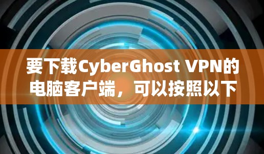 要下载CyberGhost VPN的电脑客户端，可以按照以下步骤操作