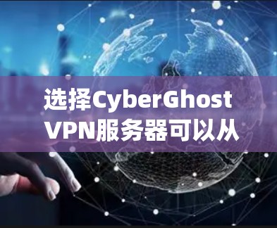选择CyberGhost VPN服务器可以从以下几个方面进行评估和选择