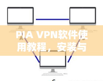 PIA VPN软件使用教程，安装与配置步骤详解