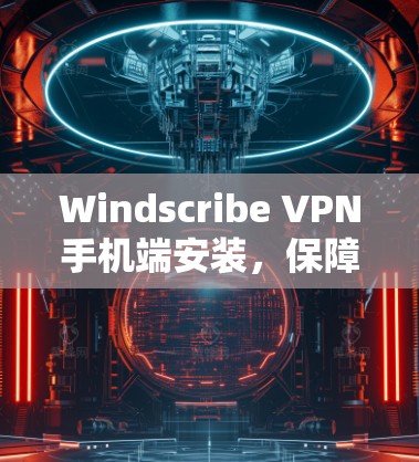 Windscribe VPN手机端安装，保障隐私与安全